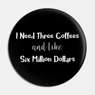I Need Three Coffees and Like Six Million Dollars Pin