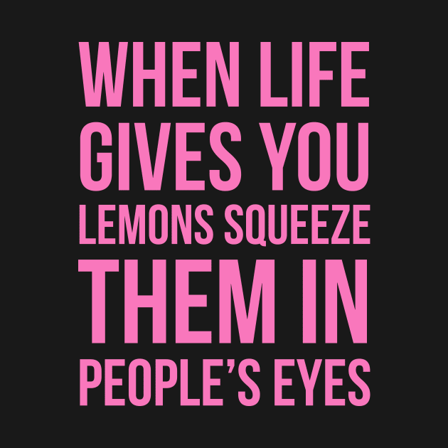 When Life Gives You Lemons Squeeze Them In People’s Eyes by JUST PINK