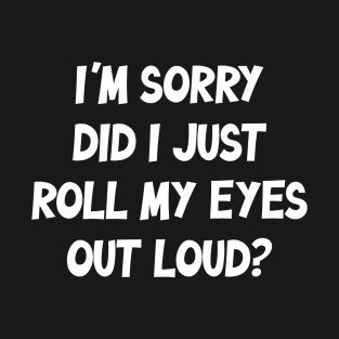 Sarcastic Saying - 'I'm sorry did I just roll my eyes out loud? ' Funny Black and White Design T-Shirt