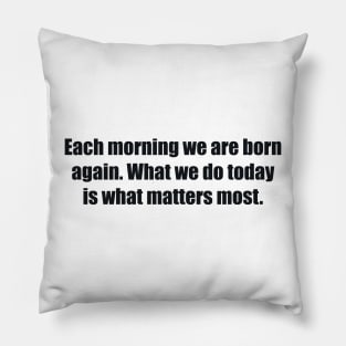 Each morning we are born again. What we do today is what matters most Pillow