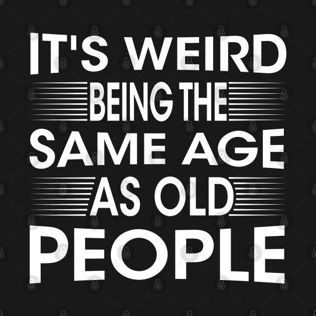 It's Weird Being The Same Age As Old People for Men Women Sarcastic by chidadesign