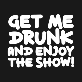 Get Me Drunk And Enjoy The Show T-Shirt