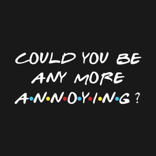 Could you be anymore annoying? T-Shirt