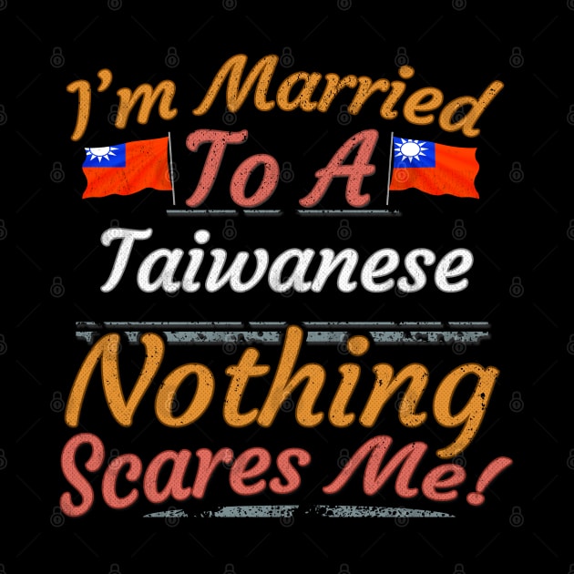 I'm Married To A Taiwanese Nothing Scares Me - Gift for Taiwanese From Taiwan Asia,Eastern Asia, by Country Flags