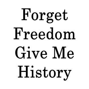 Forget Freedom Give Me History T-Shirt