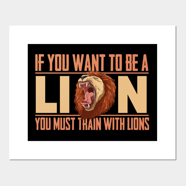 If You Want To Be A Lion You Must Train With Lions If You Want Posters And Art Prints Teepublic