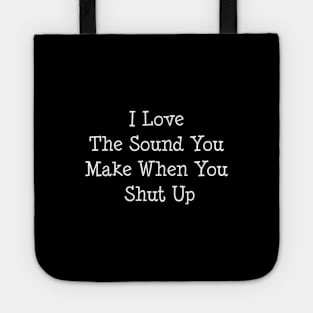 I Love The Sound You Make When You Shut UP Tote