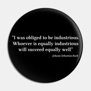 Bach quote | White | I was obliged to be industrious Pin