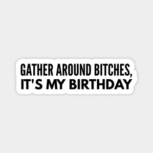 Gather Around Bitches, It's My Birthday Magnet