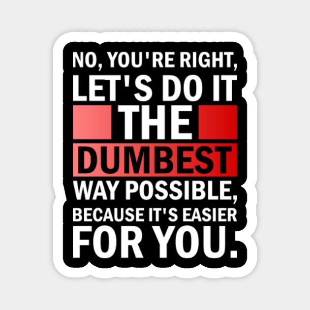 No You're Right Let's Do It The Dumbest Way Possible Sarcastic - Sarcastic - Magnet | TeePublic