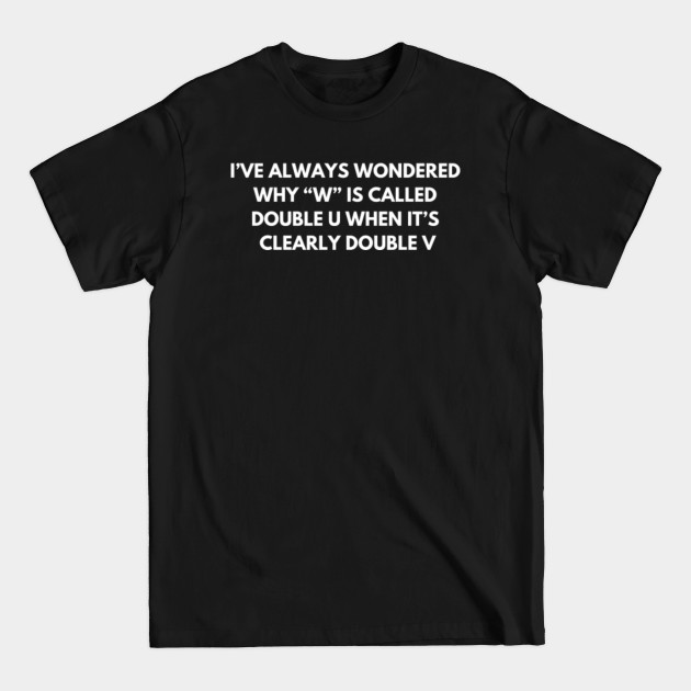 Disover I’ve always wondered why “W” is called Double U - Funny Jokes - T-Shirt