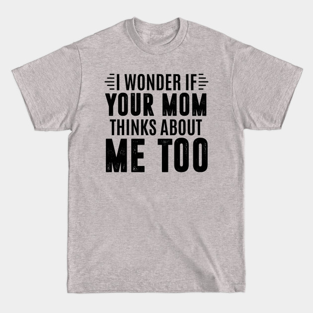 Discover I wonder if your mom thinks about me too - i fuck your mom - Your Mom Is Hot - T-Shirt