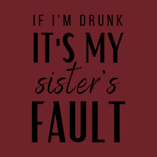 IF I'M DRUNK IT'S MY SISTERS FAULT by A.Medley.Of.Things