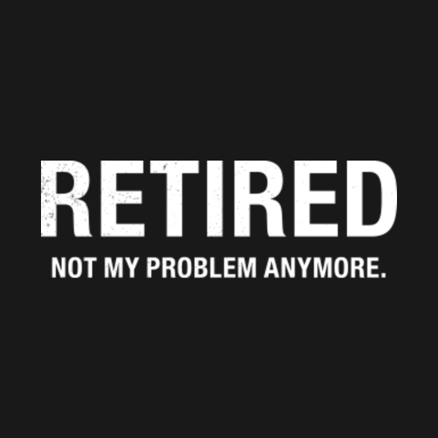 Retired Not My Problem Funny Retirement T-Shirt For Retiree - Retiree ...