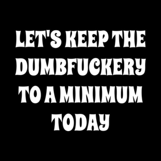 Let's Keep The Dumbfuckery To a Minimum Today by Alea's