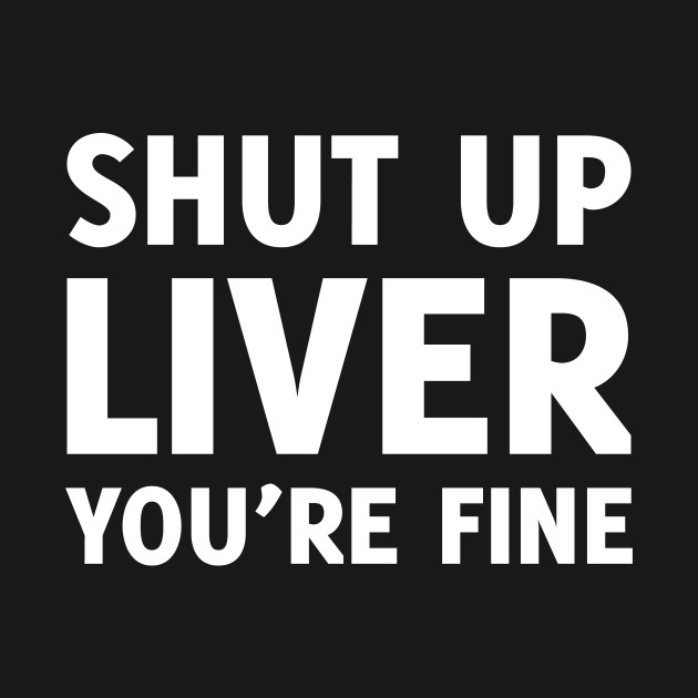 SHUT UP LIVER YOU'RE FINE - Beer - T-Shirt | TeePublic