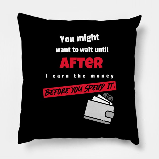 You might to wait until after I earn the money before you spend it Pillow by DiMarksales