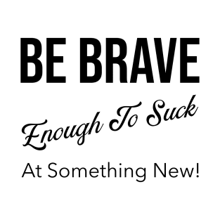 Be Brave Enough to Suck at Something New! T-Shirt