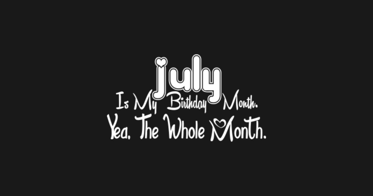 July Is My Birthday Month Yea The Whole Month Funny Birthday July