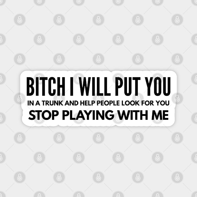 Bitch I Will Put You In A Trunk And Help People Look For You Stop Playing With Me - Funny Sayings Magnet by Textee Store