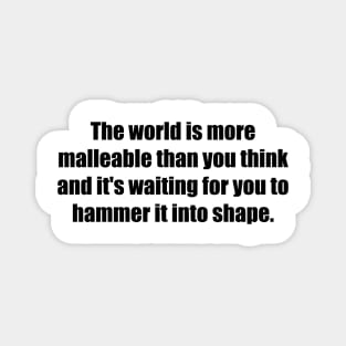 The world is more malleable than you think and it's waiting for you to hammer it into shape Magnet