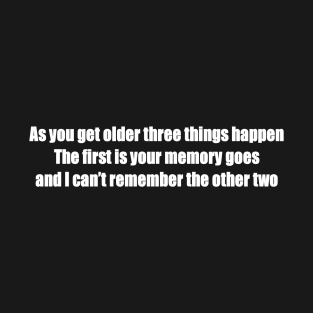 As you get older three things happen. The first is your memory goes, and I can’t remember the other two T-Shirt