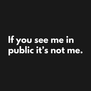 If you see me in public, it’s not me. T-Shirt