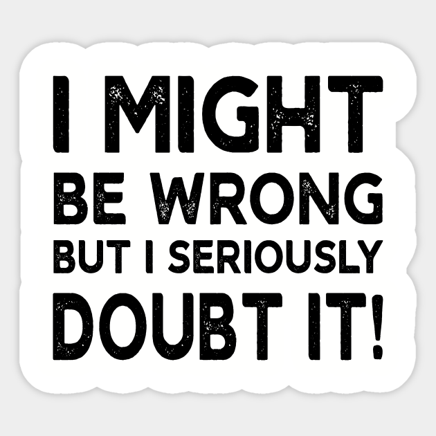 I Might Be Wrong But I Seriously Doubt It - Funny Saying - Sticker | TeePublic I Might Be Wrong But I Seriously Doubt It - Funny Saying - Sticker | TeePublic