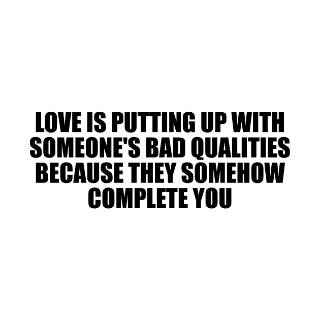 Love is putting up with someone's bad qualities because they somehow complete you by D1FF3R3NT