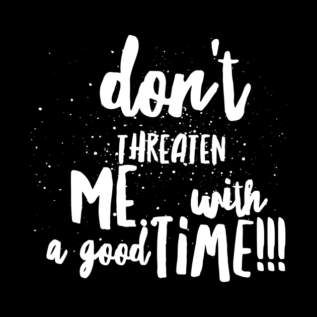 Don't Threaten Me with a Good Time!!! by JustSayin'Patti'sShirtStore