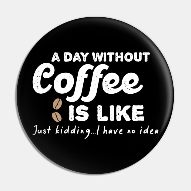 A Day Without Coffee is Like Just Kidding I Have No Idea Pin by Crazy Shirts For All