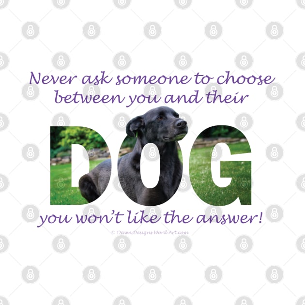 Never ask someone to choose between you and their dog you won't like the answer - black labrador oil painting word art by DawnDesignsWordArt