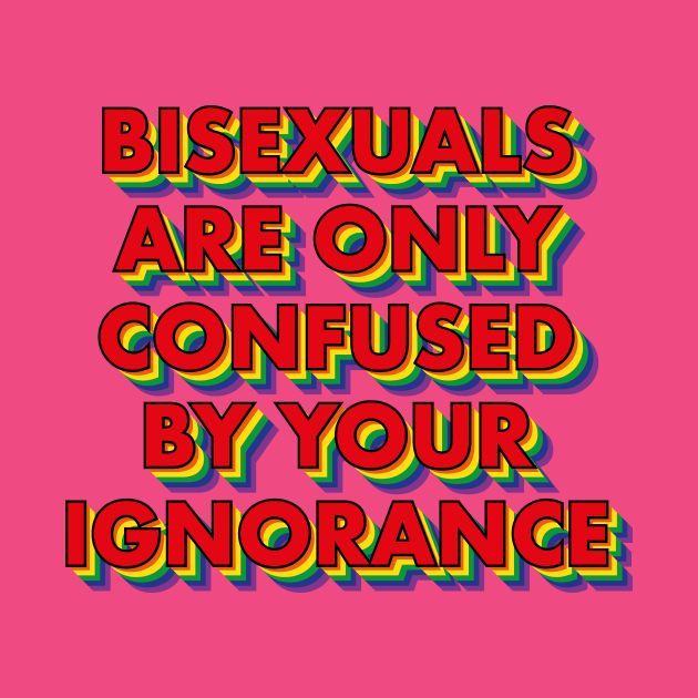 Bisexuals Are Only Confused By Your Ignorance by n23tees