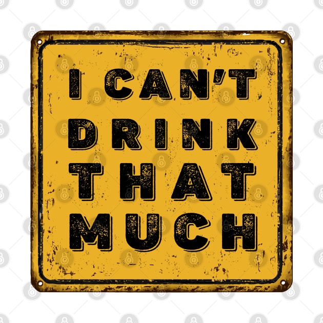 Drunk Humor: I Can't Drink That Much Sign (Drink Until You Want Me) by Puff Sumo