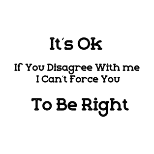 It's Ok If You Disagree With me I Can't Force You To Be Right  - BLACK T-Shirt