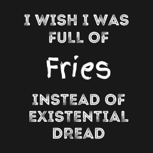 I Wish I Was Full Of French Fries Instead of Existential Dread T-Shirt