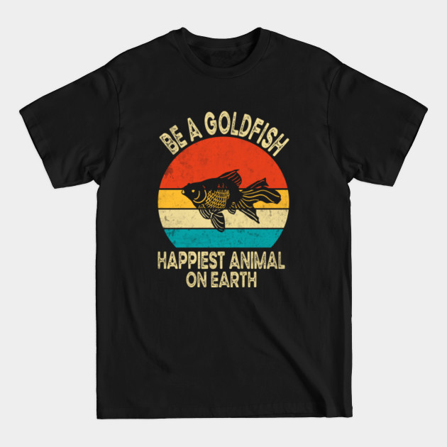 Discover Be A Goldfish Happiest Animal On Earth - Be A Goldfish - T-Shirt