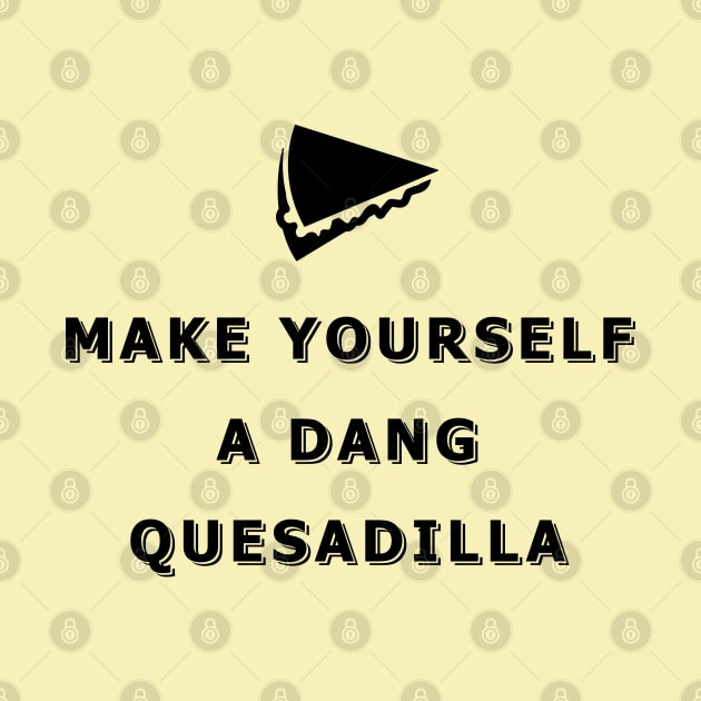 Make yourself a dang quesadilla by Florin Tenica