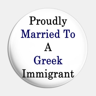 Proudly Married To A Greek Immigrant Pin