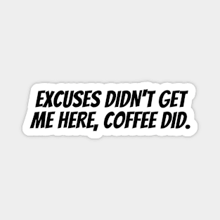 EXCUSES DIDN'T GET ME HERE, COFFEE DID. Magnet