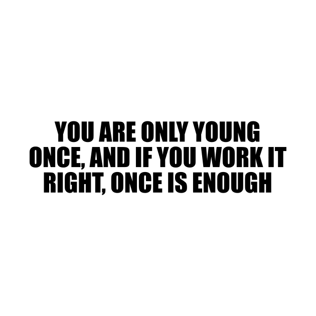 You are only young once, and if you work it right, once is enough by BL4CK&WH1TE 