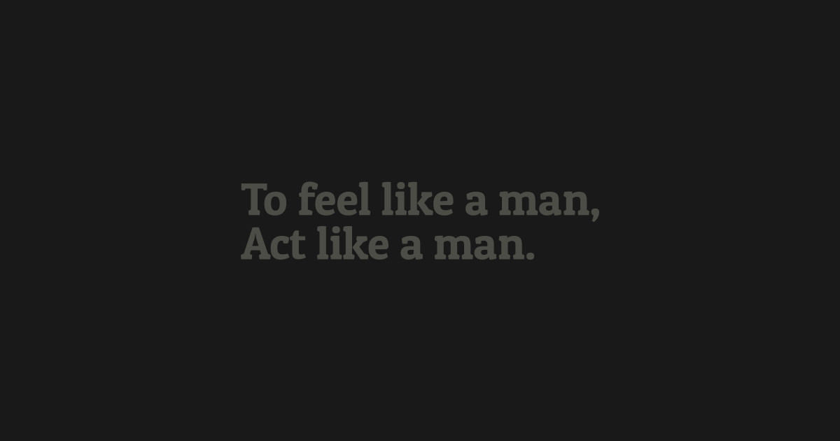 To Feel Like a Man Act Like a Man Manliness TShirt TeePublic