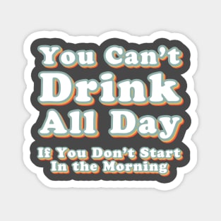 You Can't Drink All Day if You Don't Start in the Morning Magnet