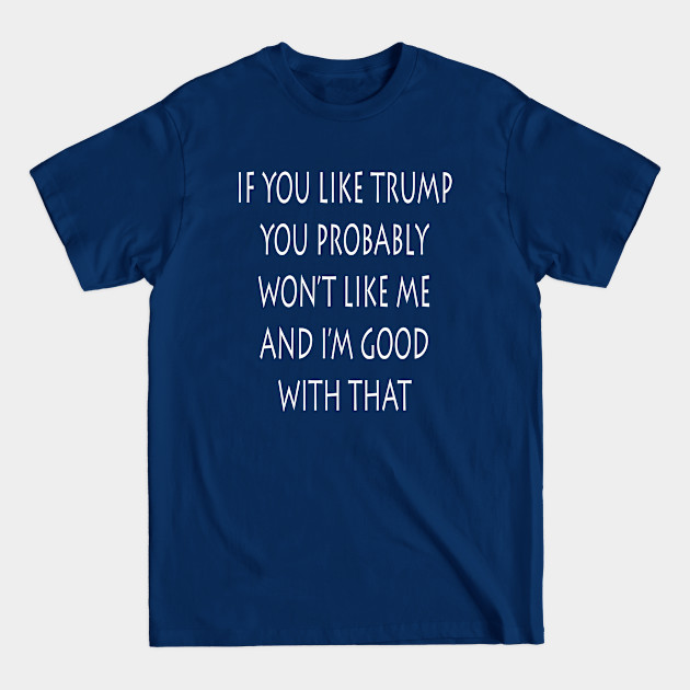 Discover If You Like Trump You Won't Like Me I'm Good With That - Anti Trump - T-Shirt