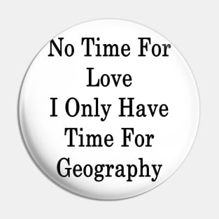 No Time For Love I Only Have Time For Geography Pin