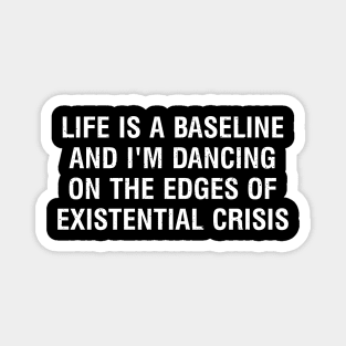 Life is a baseline, and I'm dancing on the edges of existential crisis Magnet