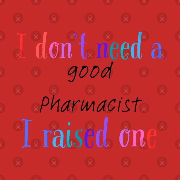 i dont need a good pharmacist i raised one by Love My..
