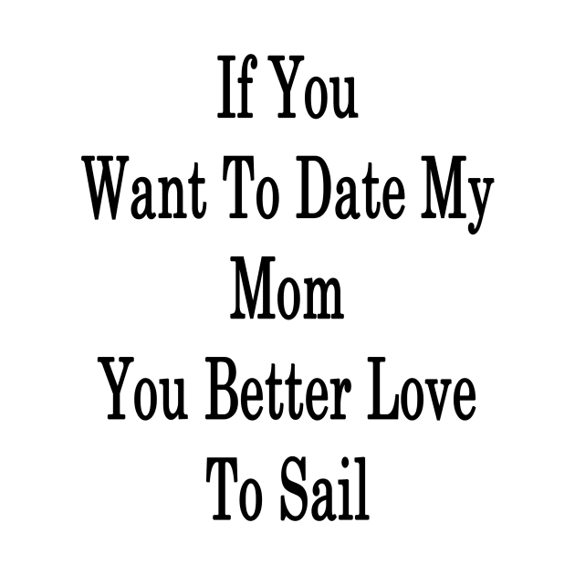 If You Want To Date My Mom You Better Love To Sail by supernova23