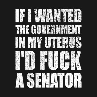 If I Wanted The Government In My Uterus Fuck a Senator Defend Roe V Wade Pro Choice Abortion Rights Feminism T-Shirt