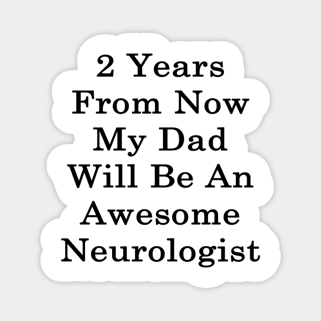 2 Years From Now My Dad Will Be An Awesome Neurologist Magnet by supernova23